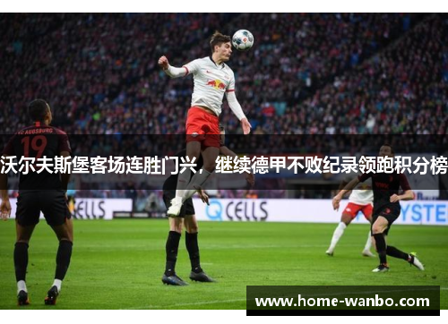 沃尔夫斯堡客场连胜门兴，继续德甲不败纪录领跑积分榜