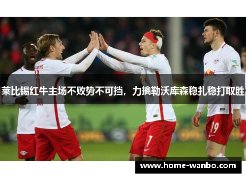 莱比锡红牛主场不败势不可挡，力擒勒沃库森稳扎稳打取胜