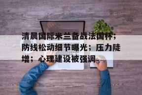 万博娱乐入口-关于清晨国际米兰备战法国杯；防线松动细节曝光；压力陡增；心理建设被强调的信息